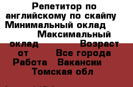 Репетитор по английскому по скайпу › Минимальный оклад ­ 25 000 › Максимальный оклад ­ 45 000 › Возраст от ­ 18 - Все города Работа » Вакансии   . Томская обл.